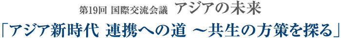 第19回 国際交流会議 アジアの未来｜アジア新時代 連携への道 ～共生の方策を探る