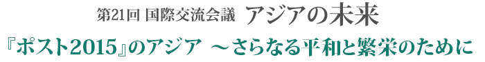 第21回国際交流会議 アジアの未来｜羽ばたくアジア ～ 次の20年へのメッセージ